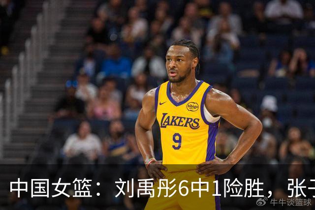 中国女篮：刘禹彤6中1险胜，张子宇高效24+11，NCAA球员首秀